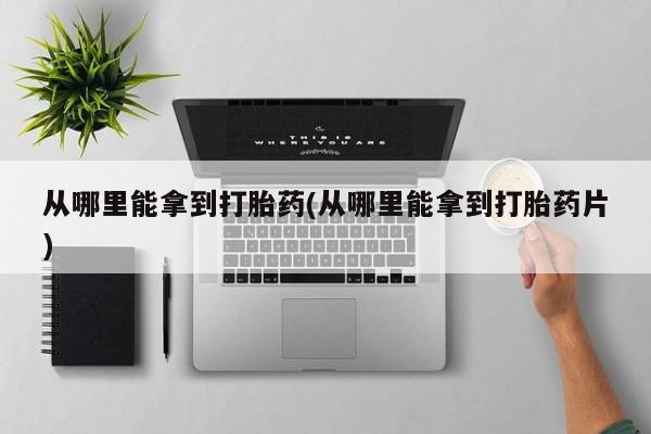 米非司酮片方旗舰店从哪里能拿到打胎药(从哪里能拿到打胎药片)