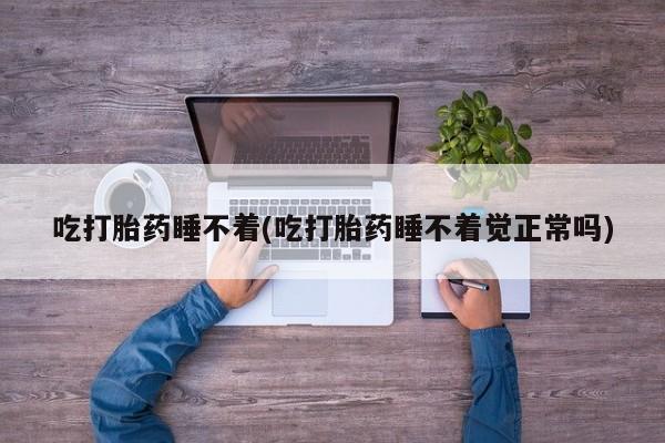 米非司酮片方旗舰店吃打胎药睡不着(吃打胎药睡不着觉正常吗)