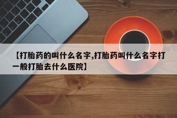 米非司酮片方旗舰店【打胎药的叫什么名字,打胎药叫什么名字打一般打胎去什么医院】