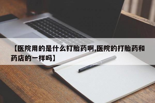 米非司酮片方旗舰店【医院用的是什么打胎药啊,医院的打胎药和药店的一样吗】