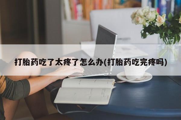 米非司酮片方旗舰店打胎药吃了太疼了怎么办(打胎药吃完疼吗)