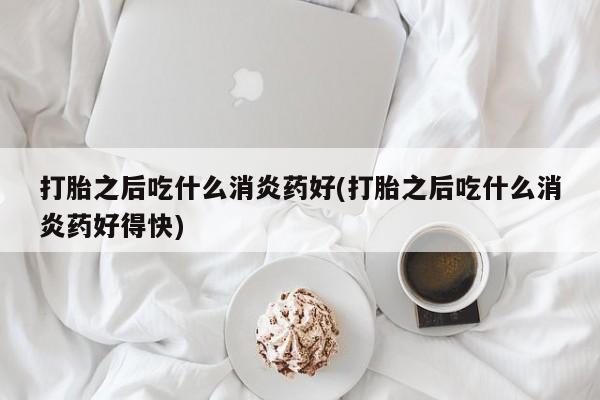 米非司酮片方旗舰店打胎之后吃什么消炎药好(打胎之后吃什么消炎药好得快)