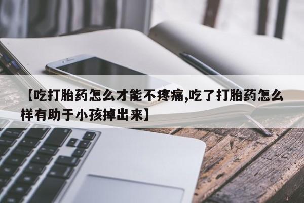 米非司酮片方旗舰店【吃打胎药怎么才能不疼痛,吃了打胎药怎么样有助于小孩掉出来】