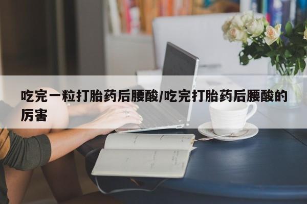 米非司酮片方旗舰店吃完一粒打胎药后腰酸/吃完打胎药后腰酸的厉害