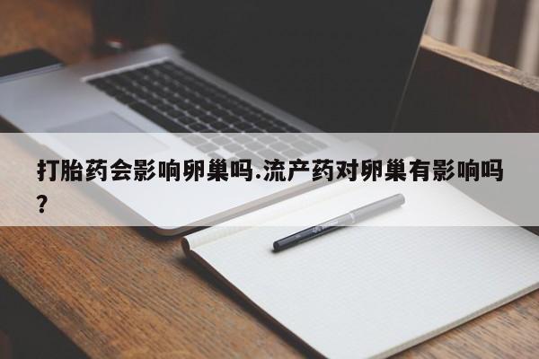 米非司酮片方旗舰店打胎药会影响卵巢吗.流产药对卵巢有影响吗？