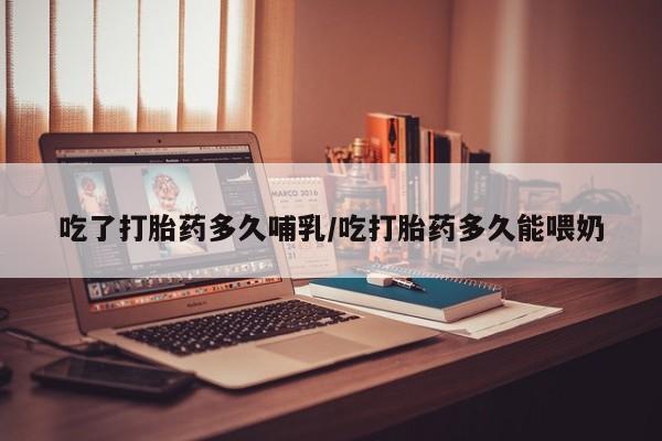 米非司酮片方旗舰店吃了打胎药多久哺乳/吃打胎药多久能喂奶