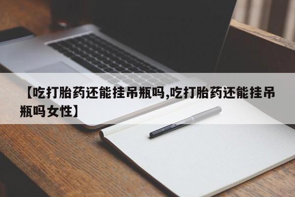 米非司酮片方旗舰店【吃打胎药还能挂吊瓶吗,吃打胎药还能挂吊瓶吗女性】