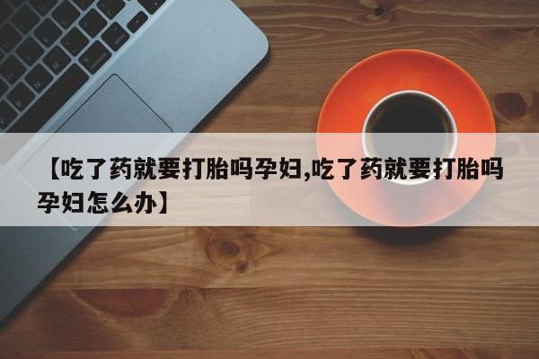 米非司酮片方旗舰店【吃了药就要打胎吗孕妇,吃了药就要打胎吗孕妇怎么办】
