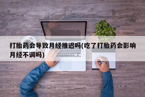 米非司酮片方旗舰店打胎药会导致月经推迟吗(吃了打胎药会影响月经不调吗)