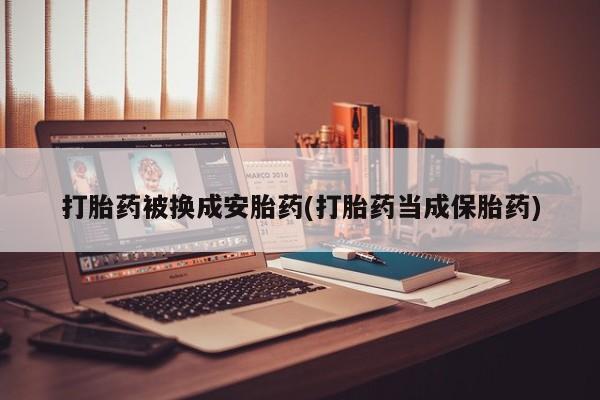米非司酮片方旗舰店打胎药被换成安胎药(打胎药当成保胎药)