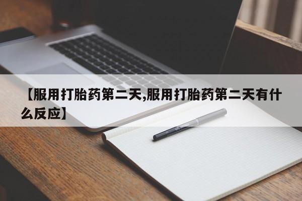 米非司酮片方旗舰店【服用打胎药第二天,服用打胎药第二天有什么反应】