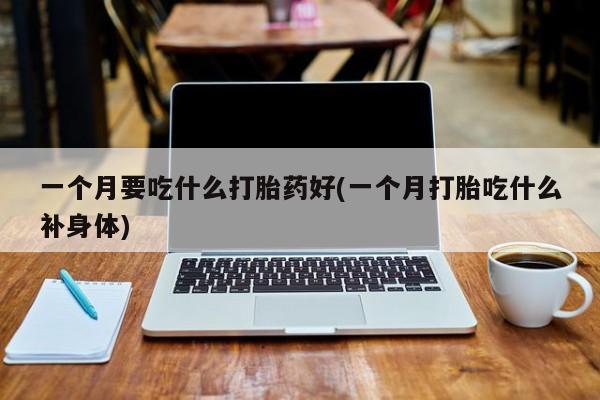 米非司酮片方旗舰店一个月要吃什么打胎药好(一个月打胎吃什么补身体)