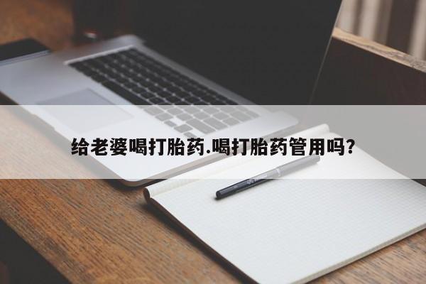 米非司酮片方旗舰店给老婆喝打胎药.喝打胎药管用吗？