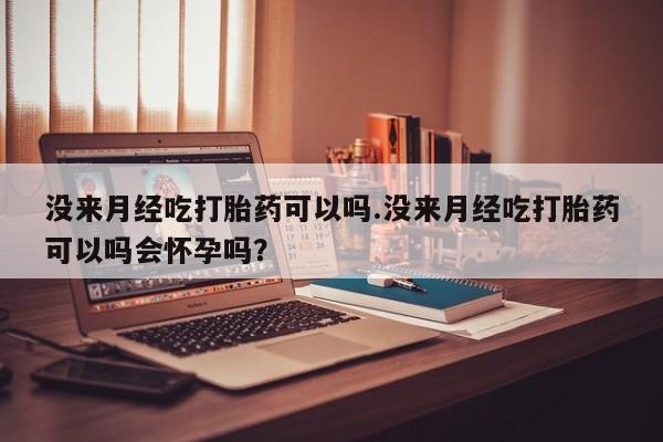 米非司酮片方旗舰店没来月经吃打胎药可以吗.没来月经吃打胎药可以吗会怀孕吗？