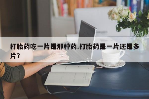 米非司酮片方旗舰店打胎药吃一片是那种药.打胎药是一片还是多片？