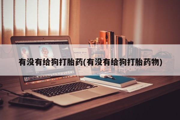 米非司酮片方旗舰店有没有给狗打胎药(有没有给狗打胎药物)