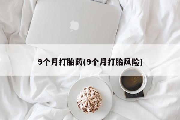 米非司酮片方旗舰店9个月打胎药(9个月打胎风险)