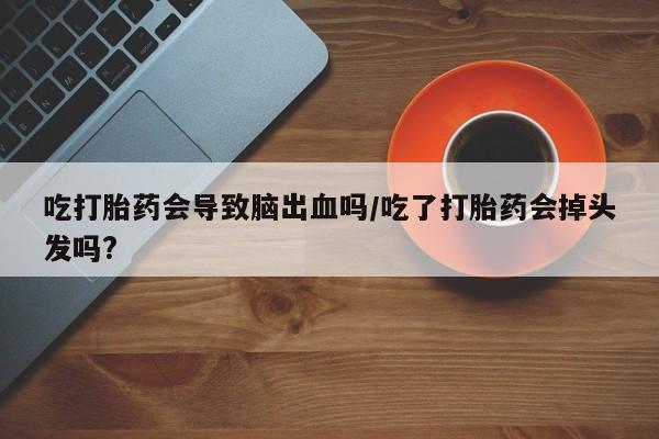 米非司酮片方旗舰店吃打胎药会导致脑出血吗/吃了打胎药会掉头发吗?