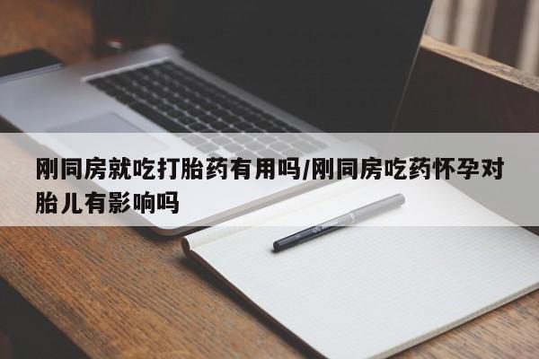 米非司酮片方旗舰店刚同房就吃打胎药有用吗/刚同房吃药怀孕对胎儿有影响吗
