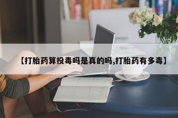 米非司酮片方旗舰店【打胎药算投毒吗是真的吗,打胎药有多毒】