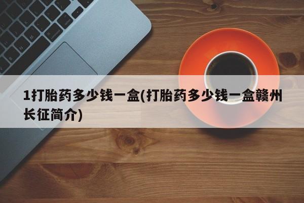 米非司酮片方旗舰店1打胎药多少钱一盒(打胎药多少钱一盒赣州长征简介)