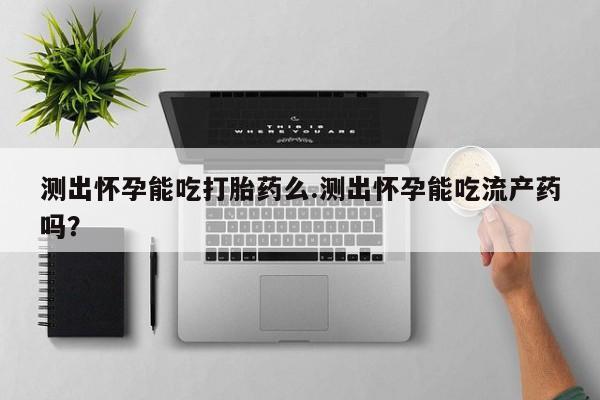 米非司酮片方旗舰店测出怀孕能吃打胎药么.测出怀孕能吃流产药吗？