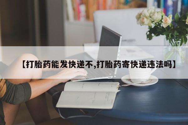 米非司酮片方旗舰店【打胎药能发快递不,打胎药寄快递违法吗】