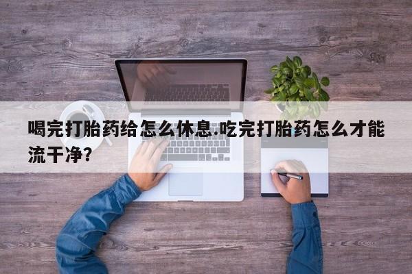 米非司酮片方旗舰店喝完打胎药给怎么休息.吃完打胎药怎么才能流干净？