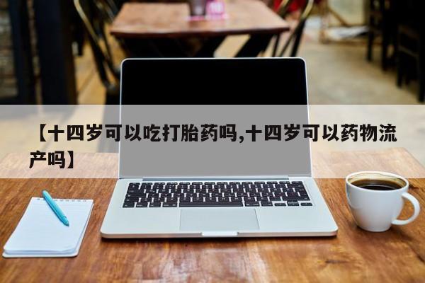 米非司酮片方旗舰店【十四岁可以吃打胎药吗,十四岁可以药物流产吗】