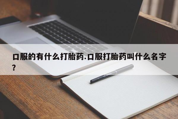 米非司酮片方旗舰店口服的有什么打胎药.口服打胎药叫什么名字？