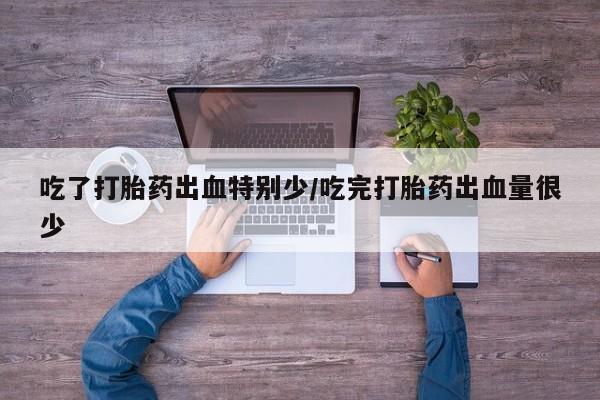 米非司酮片方旗舰店吃了打胎药出血特别少/吃完打胎药出血量很少
