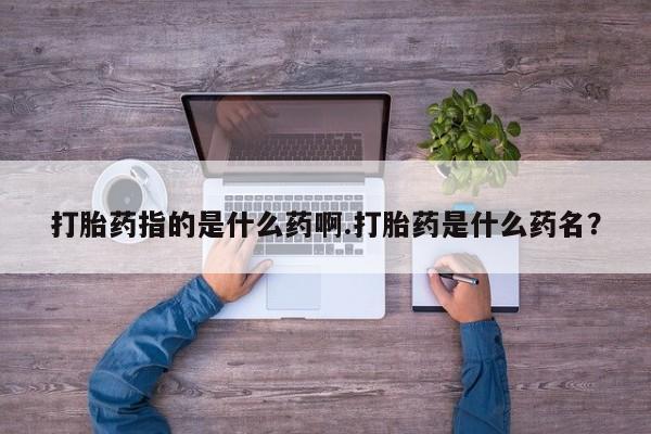 米非司酮片方旗舰店打胎药指的是什么药啊.打胎药是什么药名？
