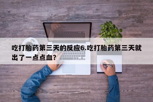 米非司酮片方旗舰店吃打胎药第三天的反应6.吃打胎药第三天就出了一点点血？