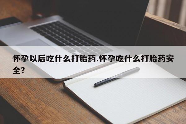 米非司酮片方旗舰店怀孕以后吃什么打胎药.怀孕吃什么打胎药安全？
