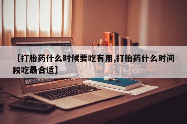 米非司酮片方旗舰店【打胎药什么时候要吃有用,打胎药什么时间段吃最合适】