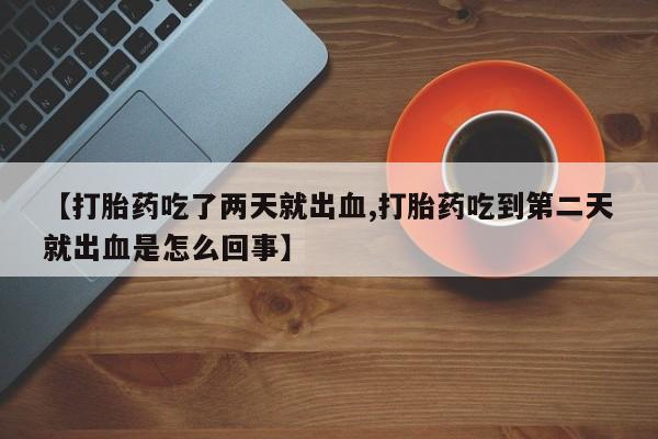 米非司酮片方旗舰店【打胎药吃了两天就出血,打胎药吃到第二天就出血是怎么回事】