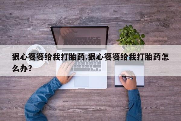 米非司酮片方旗舰店狠心婆婆给我打胎药.狠心婆婆给我打胎药怎么办？
