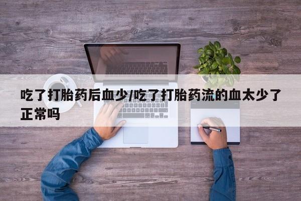 米非司酮片方旗舰店吃了打胎药后血少/吃了打胎药流的血太少了正常吗