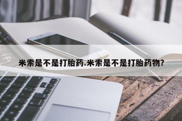 米非司酮片方旗舰店米索是不是打胎药.米索是不是打胎药物？