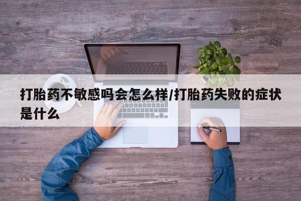 米非司酮片方旗舰店打胎药不敏感吗会怎么样/打胎药失败的症状是什么