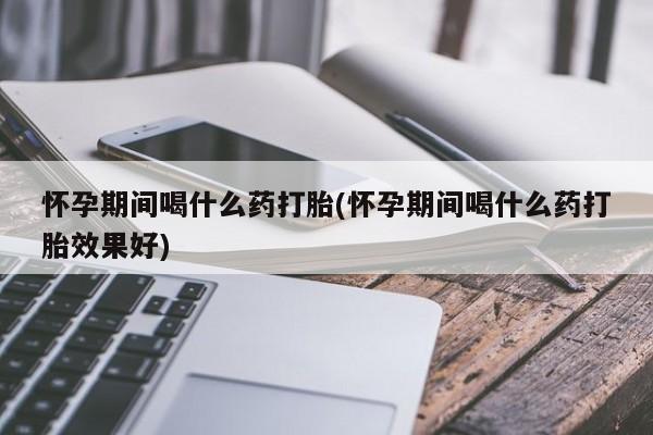 米非司酮片方旗舰店怀孕期间喝什么药打胎(怀孕期间喝什么药打胎效果好)