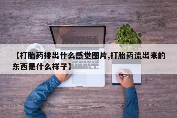 米非司酮片方旗舰店【打胎药排出什么感觉图片,打胎药流出来的东西是什么样子】