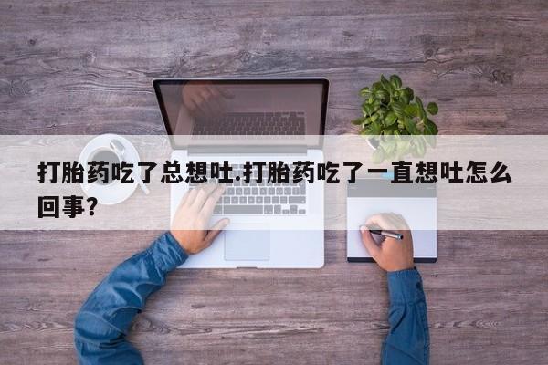 米非司酮片方旗舰店打胎药吃了总想吐.打胎药吃了一直想吐怎么回事？