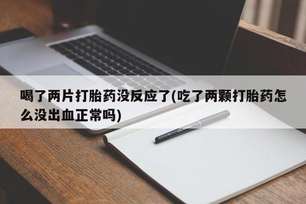 米非司酮片方旗舰店喝了两片打胎药没反应了(吃了两颗打胎药怎么没出血正常吗)