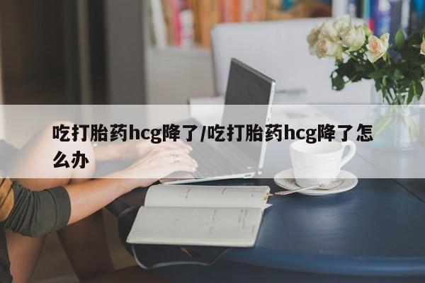 米非司酮片方旗舰店吃打胎药hcg降了/吃打胎药hcg降了怎么办