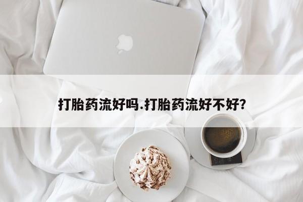 米非司酮片方旗舰店打胎药流好吗.打胎药流好不好？