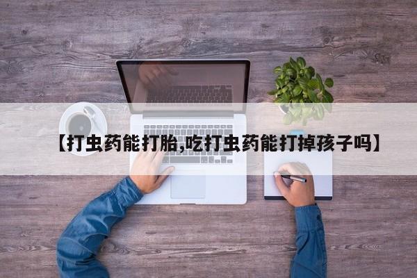米非司酮片方旗舰店【打虫药能打胎,吃打虫药能打掉孩子吗】