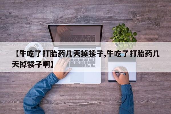 米非司酮片方旗舰店【牛吃了打胎药几天掉犊子,牛吃了打胎药几天掉犊子啊】