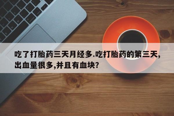 米非司酮片方旗舰店吃了打胎药三天月经多.吃打胎药的第三天,出血量很多,并且有血块？