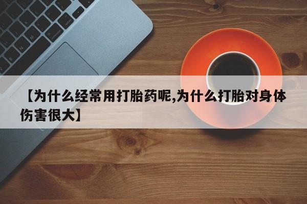 米非司酮片方旗舰店【为什么经常用打胎药呢,为什么打胎对身体伤害很大】